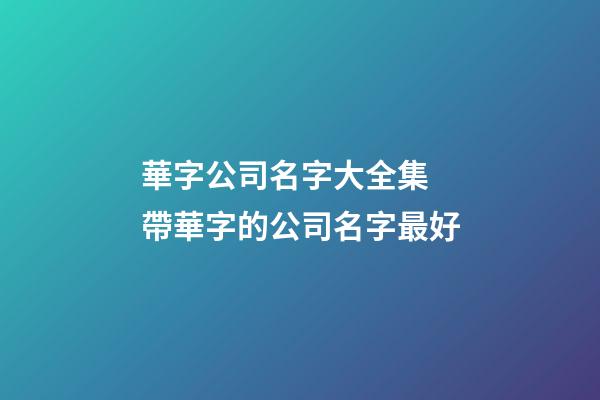 華字公司名字大全集 帶華字的公司名字最好-第1張-公司起名-玄機派